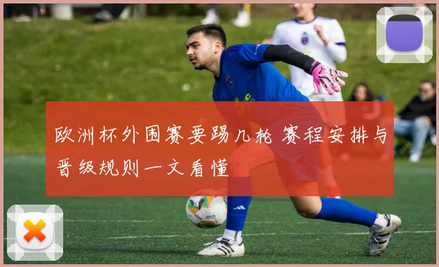欧洲杯外围赛要踢几轮 赛程安排与晋级规则一文看懂
