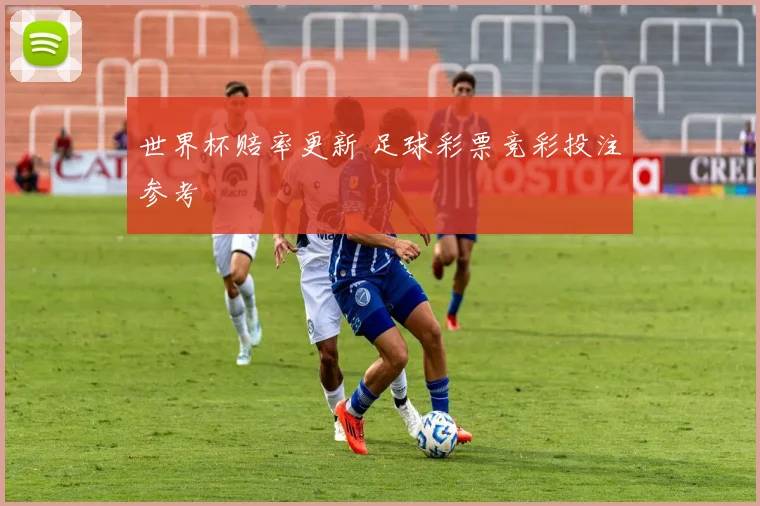 世界杯赔率更新 足球彩票竞彩投注参考