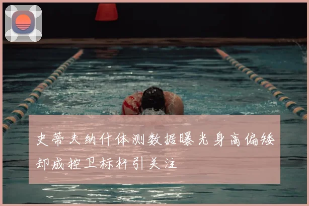 史蒂夫纳什体测数据曝光身高偏矮却成控卫标杆引关注