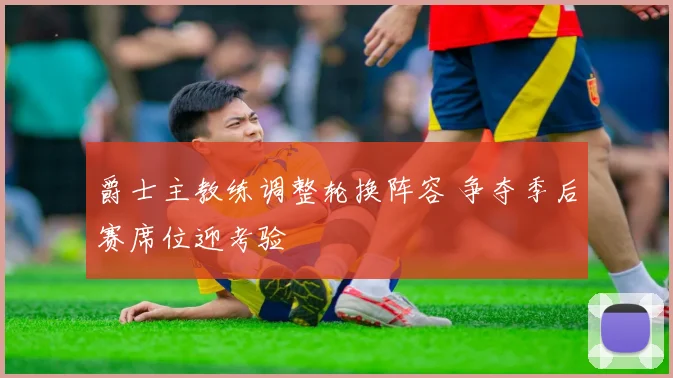 爵士主教练调整轮换阵容 争夺季后赛席位迎考验