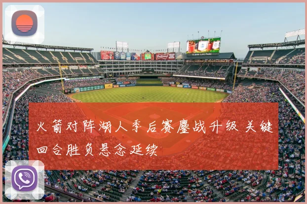 火箭对阵湖人季后赛鏖战升级 关键回合胜负悬念延续