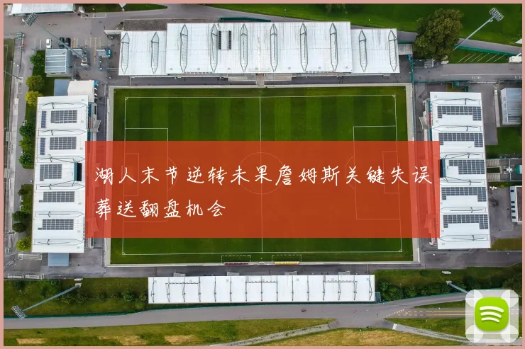 湖人末节逆转未果詹姆斯关键失误葬送翻盘机会