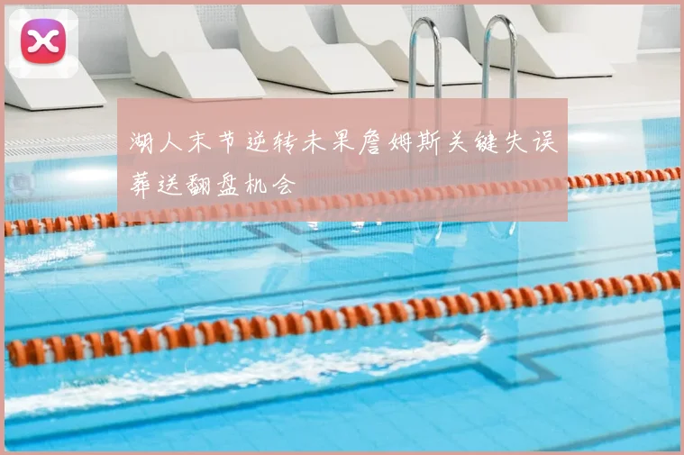 湖人末节逆转未果詹姆斯关键失误葬送翻盘机会