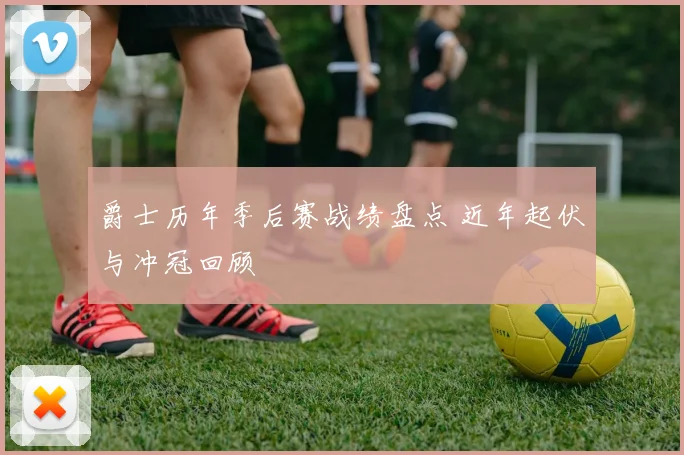 爵士历年季后赛战绩盘点 近年起伏与冲冠回顾