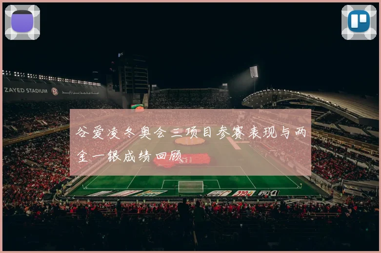 谷爱凌冬奥会三项目参赛表现与两金一银成绩回顾
