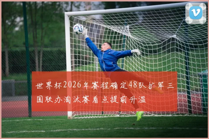 世界杯2026年赛程确定48队扩军三国联办淘汰赛看点提前升温