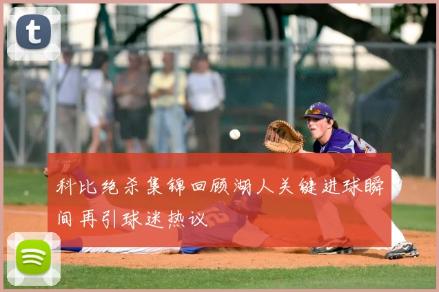 科比绝杀集锦回顾湖人关键进球瞬间再引球迷热议