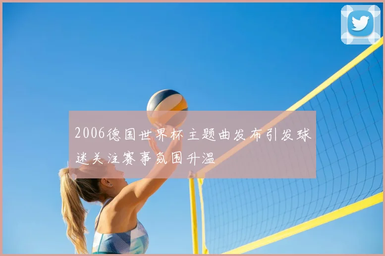 2006德国世界杯主题曲发布引发球迷关注赛事氛围升温