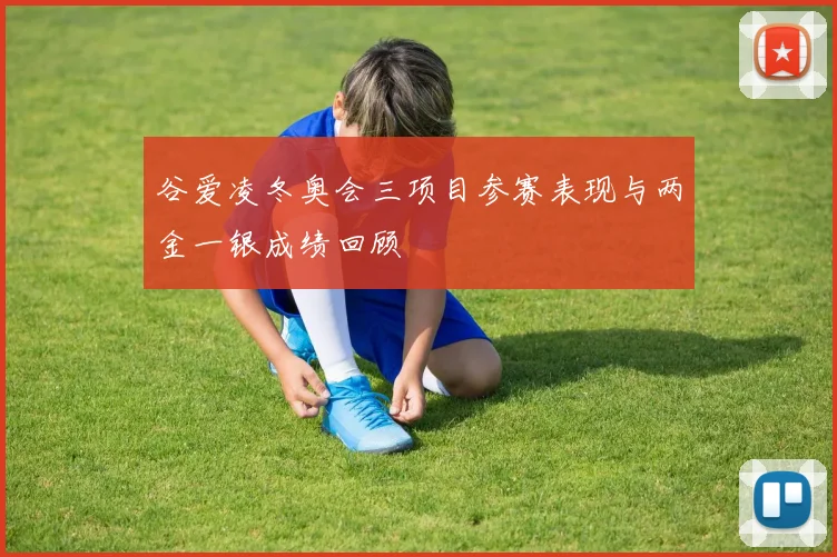 谷爱凌冬奥会三项目参赛表现与两金一银成绩回顾