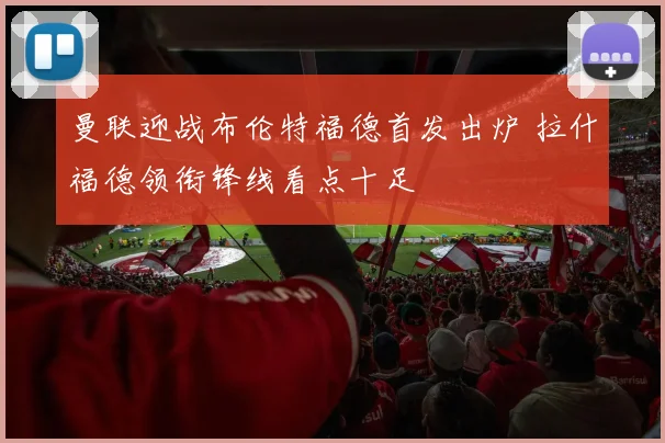 曼联迎战布伦特福德首发出炉 拉什福德领衔锋线看点十足