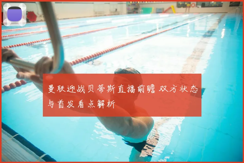 曼联迎战贝蒂斯直播前瞻 双方状态与首发看点解析