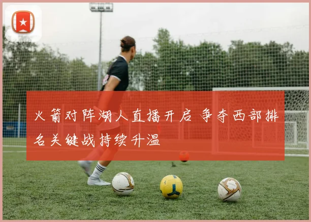 火箭对阵湖人直播开启 争夺西部排名关键战持续升温