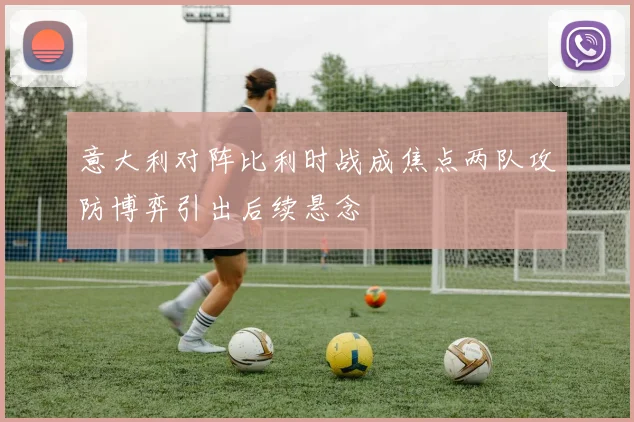 意大利对阵比利时战成焦点两队攻防博弈引出后续悬念