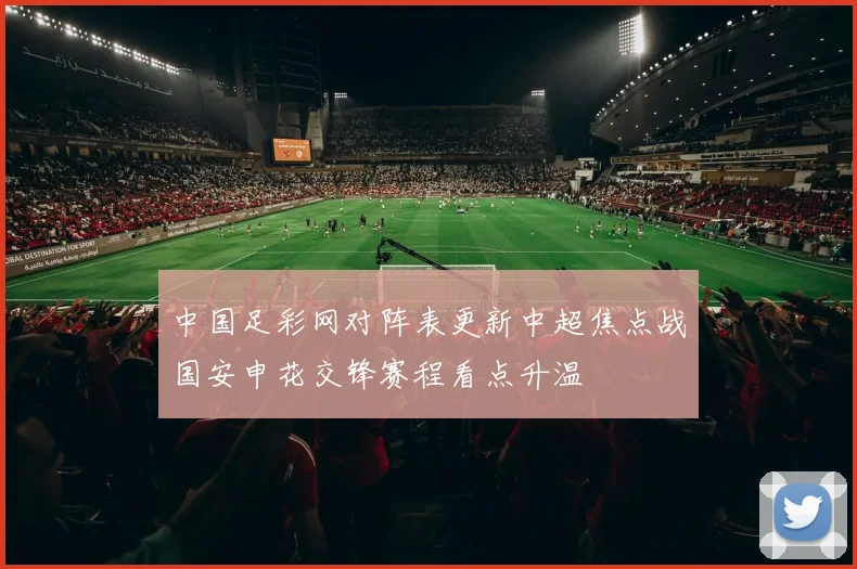 中国足彩网对阵表更新中超焦点战国安申花交锋赛程看点升温