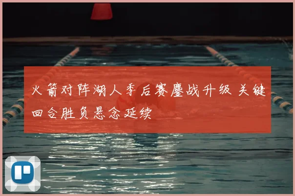 火箭对阵湖人季后赛鏖战升级 关键回合胜负悬念延续