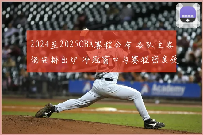 2024至2025CBA赛程公布 各队主客场安排出炉 冲冠窗口与赛程密度受关注