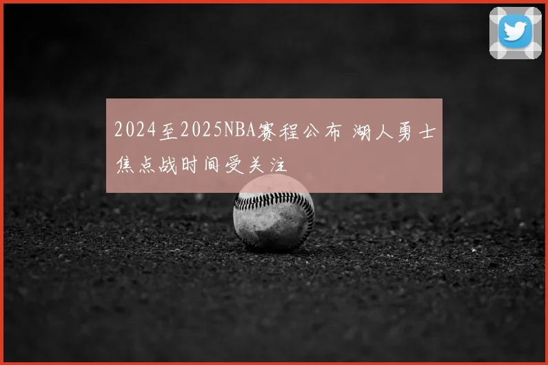 2024至2025NBA赛程公布 湖人勇士焦点战时间受关注
