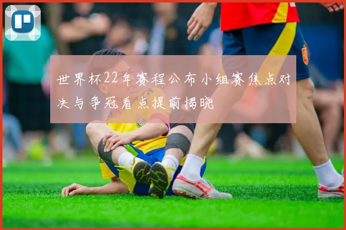 世界杯22年赛程公布小组赛焦点对决与争冠看点提前揭晓