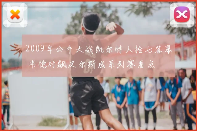 2009年公牛大战凯尔特人抢七落幕 韦德对飙皮尔斯成系列赛看点