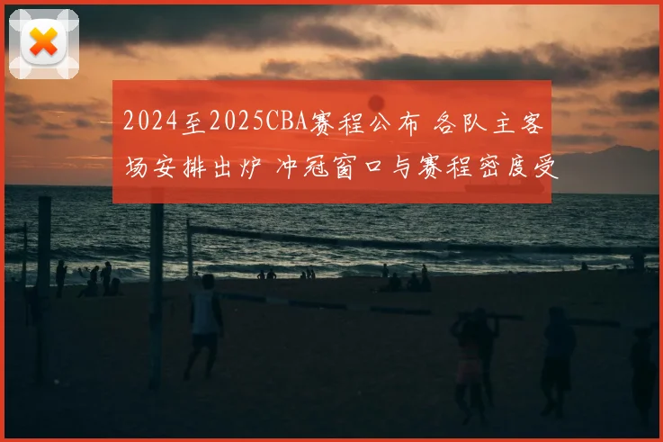 2024至2025CBA赛程公布 各队主客场安排出炉 冲冠窗口与赛程密度受关注
