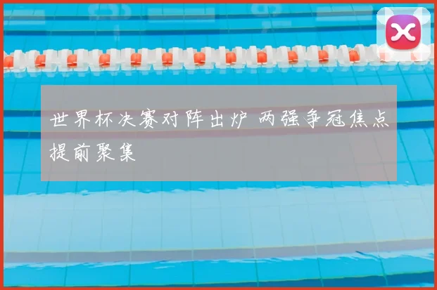 世界杯决赛对阵出炉 两强争冠焦点提前聚集