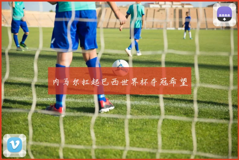 内马尔扛起巴西世界杯夺冠希望