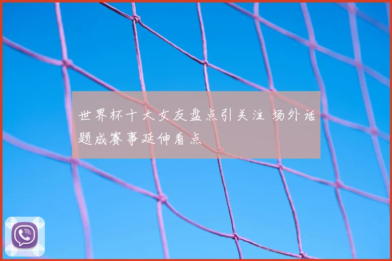 世界杯十大女友盘点引关注 场外话题成赛事延伸看点