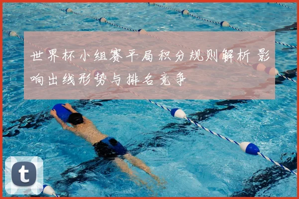 世界杯小组赛平局积分规则解析 影响出线形势与排名竞争