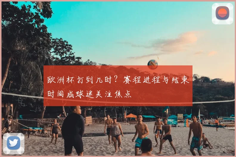 欧洲杯打到几时?赛程进程与结束时间成球迷关注焦点