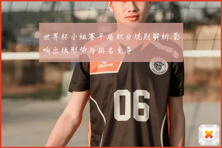 世界杯小组赛平局积分规则解析 影响出线形势与排名竞争