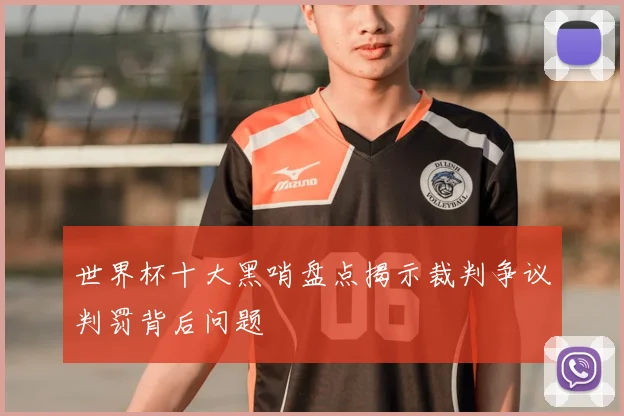 世界杯十大黑哨盘点揭示裁判争议判罚背后问题