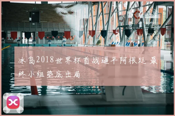 冰岛2018世界杯首战逼平阿根廷 最终小组垫底出局