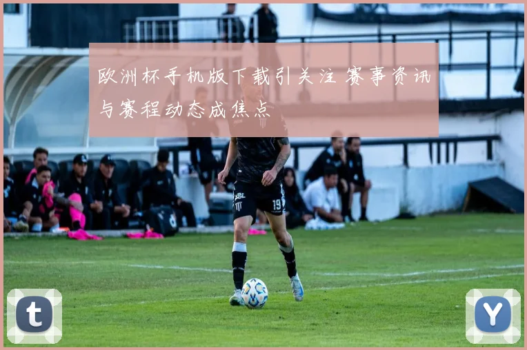 欧洲杯手机版下载引关注 赛事资讯与赛程动态成焦点