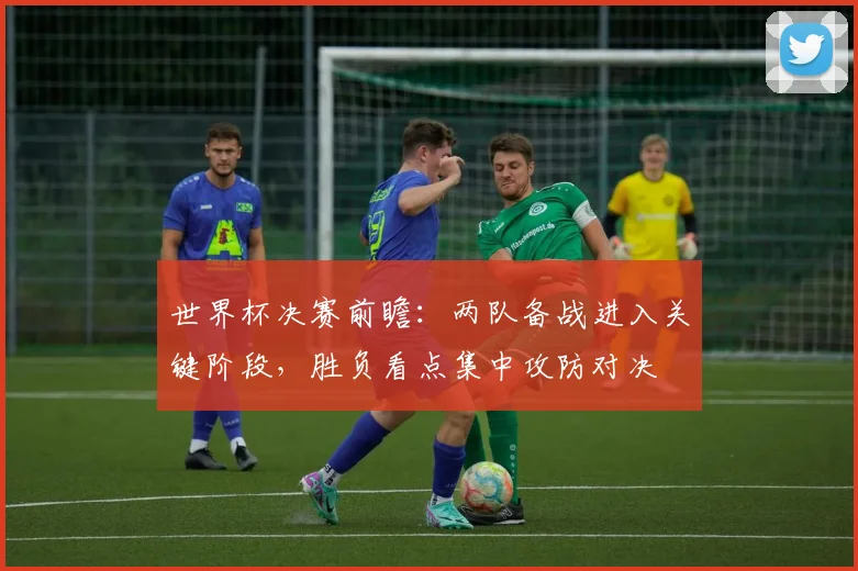 世界杯决赛前瞻：两队备战进入关键阶段，胜负看点集中攻防对决