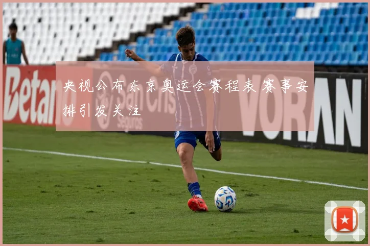 央视公布东京奥运会赛程表 赛事安排引发关注