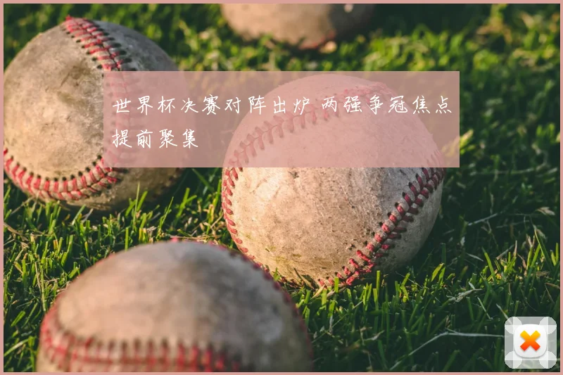 世界杯决赛对阵出炉 两强争冠焦点提前聚集