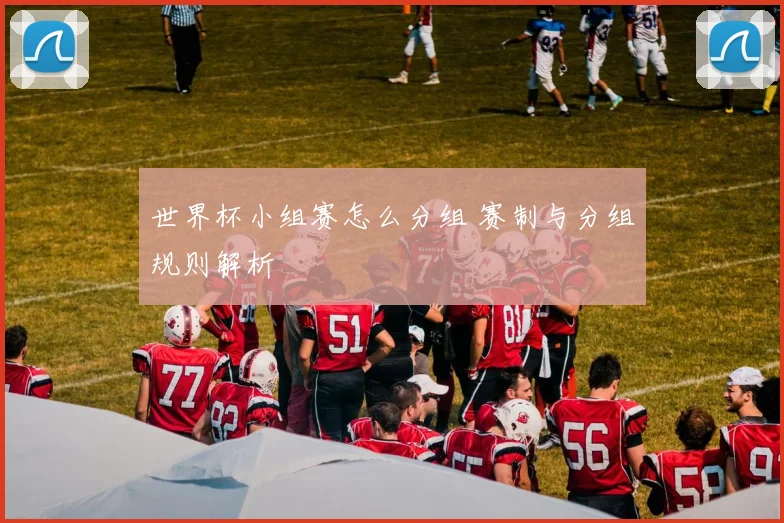 世界杯小组赛怎么分组 赛制与分组规则解析