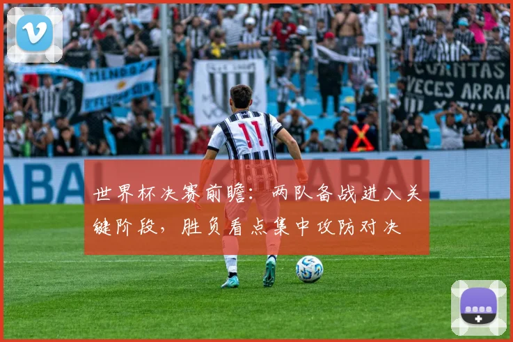 世界杯决赛前瞻：两队备战进入关键阶段，胜负看点集中攻防对决