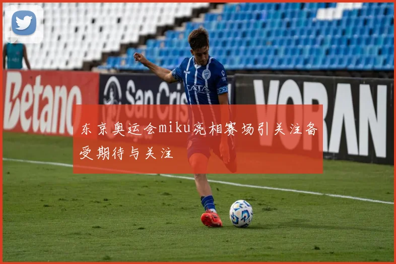 东京奥运会miku亮相赛场引关注备受期待与关注